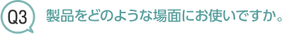 Q3商品をどのような場面でお使いですか。